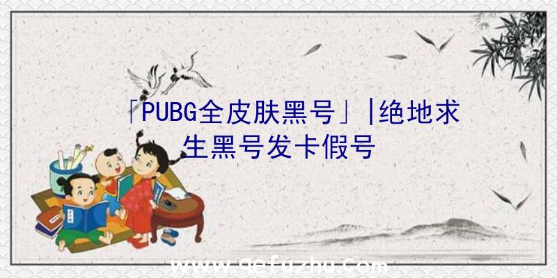 「PUBG全皮肤黑号」|绝地求生黑号发卡假号